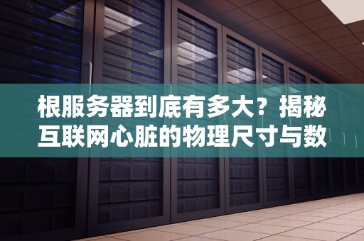 根服务器到底有多大？揭秘互联网心脏的物理尺寸与数字分量
