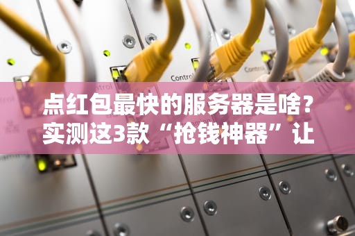 点红包最快的服务器是啥？实测这3款“抢钱神器”让你手速起飞！