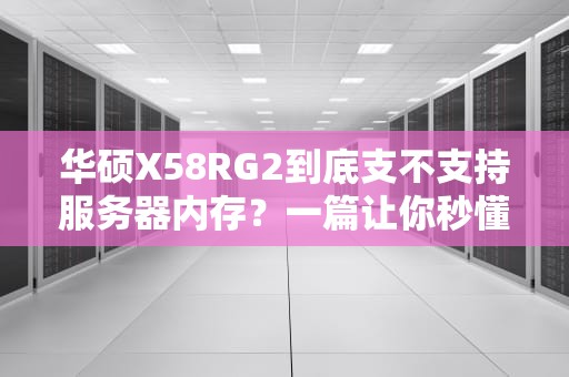 华硕X58RG2到底支不支持服务器内存？一篇让你秒懂的硬核科普！