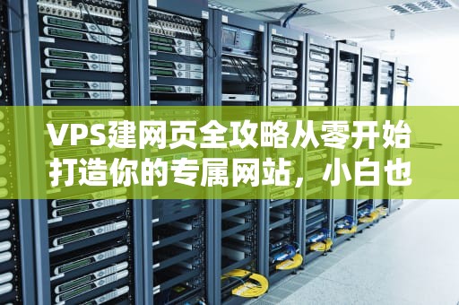 VPS建网页全攻略从零开始打造你的专属网站，小白也能秒变大神！