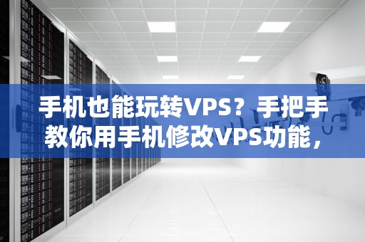 手机也能玩转VPS？手把手教你用手机修改VPS功能，小白秒变大神！