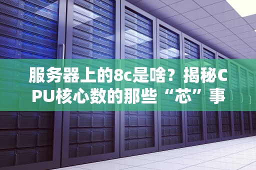 服务器上的8c是啥？揭秘CPU核心数的那些“芯”事！