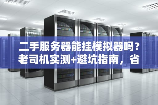 二手服务器能挂模拟器吗？老司机实测+避坑指南，省下80%预算！