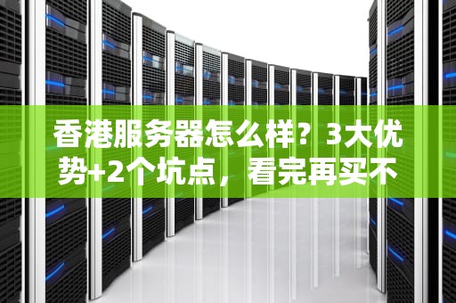 香港服务器怎么样？3大优势+2个坑点，看完再买不吃亏！