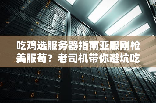 吃鸡选服务器指南亚服刚枪美服苟？老司机带你避坑吃鸡！