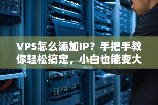 VPS怎么添加IP？手把手教你轻松搞定，小白也能变大神！