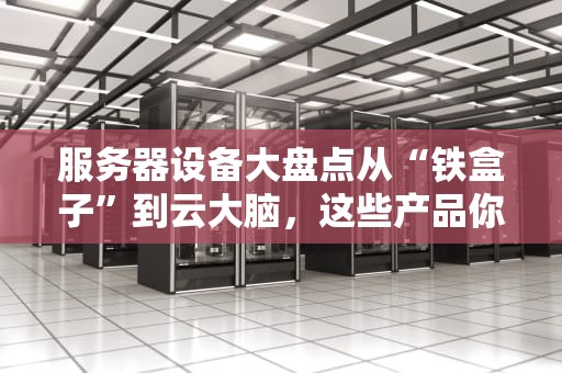 服务器设备大盘点从“铁盒子”到云大脑，这些产品你认识几个？