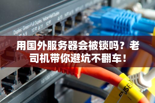 用国外服务器会被锁吗？老司机带你避坑不翻车！