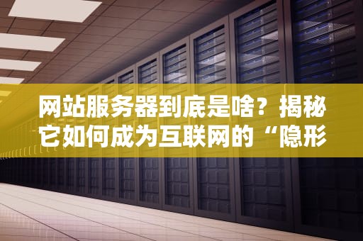 网站服务器到底是啥？揭秘它如何成为互联网的“隐形打工人”