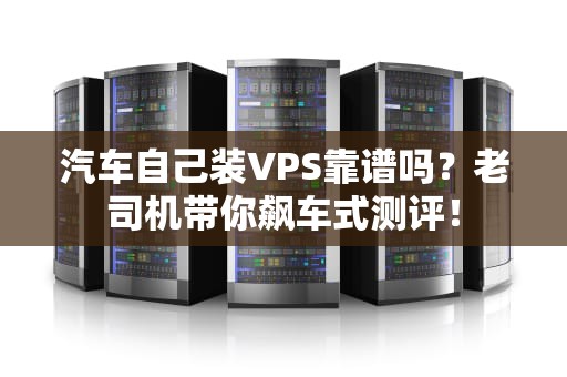汽车自己装VPS靠谱吗？老司机带你飙车式测评！