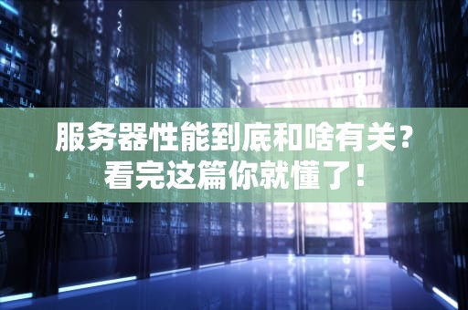 服务器性能到底和啥有关？看完这篇你就懂了！