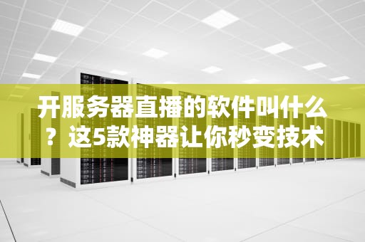 开服务器直播的软件叫什么？这5款神器让你秒变技术大佬！