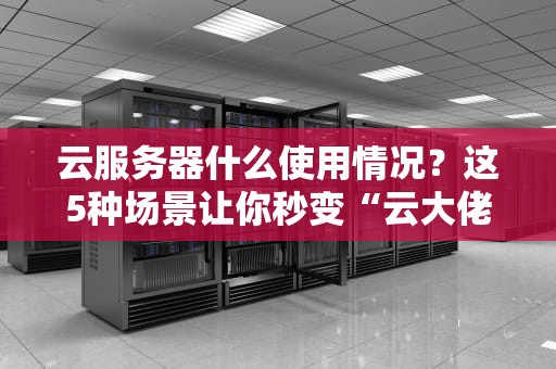 云服务器什么使用情况？这5种场景让你秒变“云大佬”！