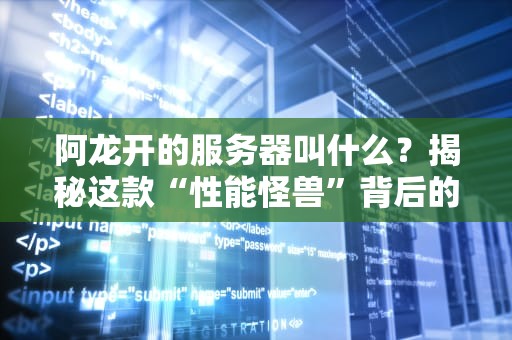 阿龙开的服务器叫什么？揭秘这款“性能怪兽”背后的黑科技！