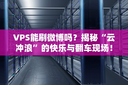 VPS能刷微博吗？揭秘“云冲浪”的快乐与翻车现场！