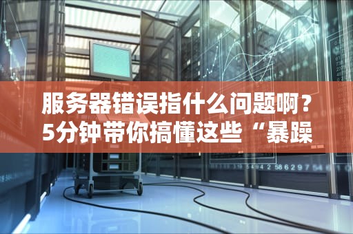 服务器错误指什么问题啊？5分钟带你搞懂这些“暴躁”的代码！