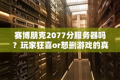 赛博朋克2077分服务器吗？玩家狂喜or怒删游戏的真相在此！