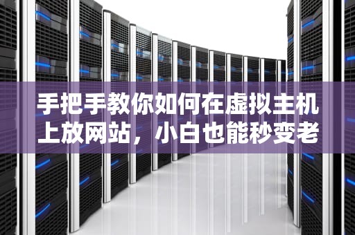 手把手教你如何在虚拟主机上放网站，小白也能秒变老司机！