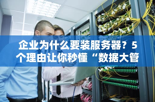 企业为什么要装服务器？5个理由让你秒懂“数据大管家”的重要性！