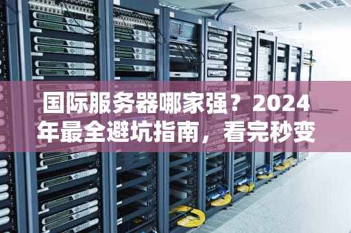 国际服务器哪家强？2024年最全避坑指南，看完秒变老司机！