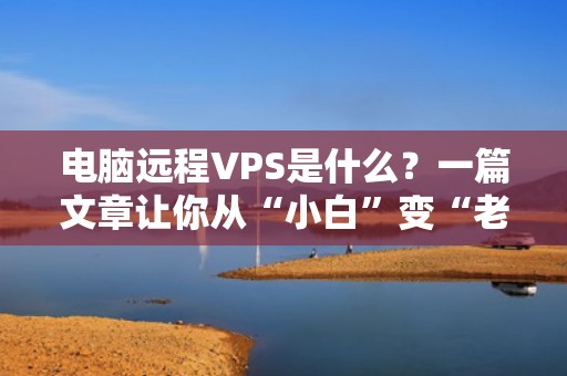 电脑远程VPS是什么？一篇文章让你从“小白”变“老司机”！（附超实用测评）