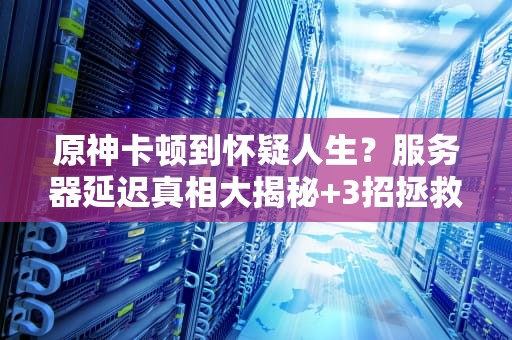 原神卡顿到怀疑人生？服务器延迟真相大揭秘+3招拯救你的提瓦特之旅！