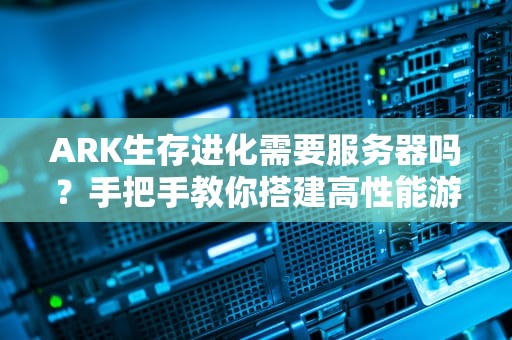 ARK生存进化需要服务器吗？手把手教你搭建高性能游戏服！