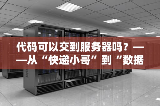 代码可以交到服务器吗？——从“快递小哥”到“数据高速公路”的奇幻漂流