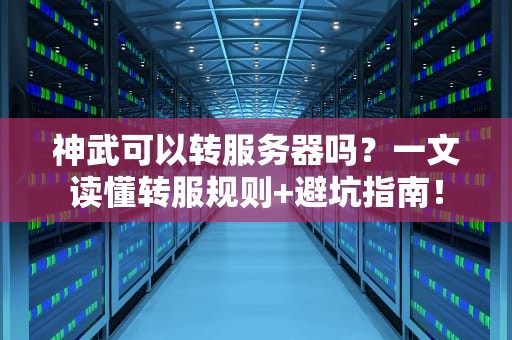 神武可以转服务器吗？一文读懂转服规则+避坑指南！