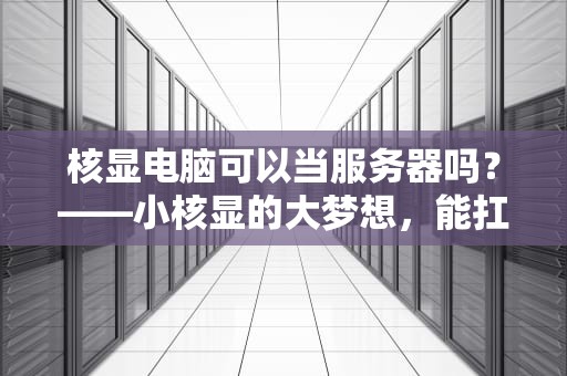 核显电脑可以当服务器吗？——小核显的大梦想，能扛起服务器的大旗吗？
