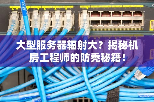 大型服务器辐射大？揭秘机房工程师的防秃秘籍！