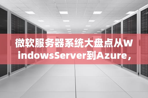 微软服务器系统大盘点从WindowsServer到Azure，哪款才是你的“真命天子”？