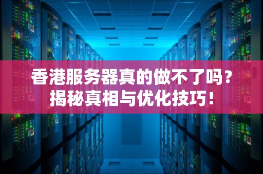 香港服务器真的做不了吗？揭秘真相与优化技巧！