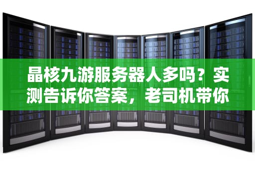 晶核九游服务器人多吗？实测告诉你答案，老司机带你避坑！