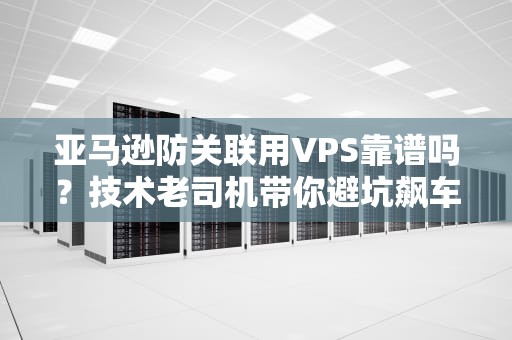 亚马逊防关联用VPS靠谱吗？技术老司机带你避坑飙车！