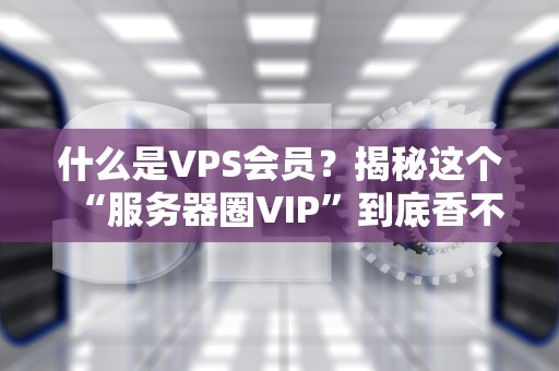 什么是VPS会员？揭秘这个“服务器圈VIP”到底香不香！