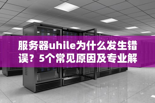 服务器uhile为什么发生错误？5个常见原因及专业解决方案