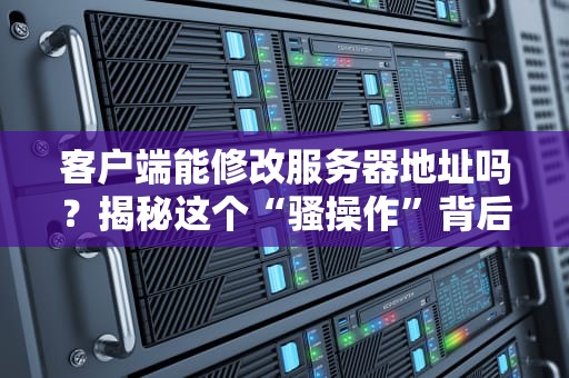 客户端能修改服务器地址吗？揭秘这个“骚操作”背后的技术真相！