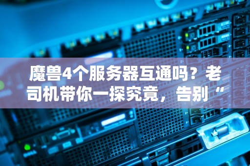 魔兽4个服务器互通吗？老司机带你一探究竟，告别“孤岛”玩家！