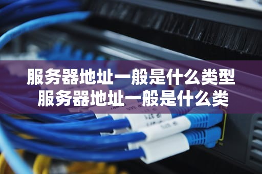 服务器地址一般是什么类型 服务器地址一般是什么类型的