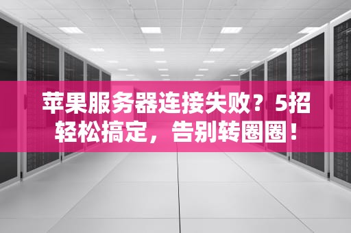 苹果服务器连接失败？5招轻松搞定，告别转圈圈！