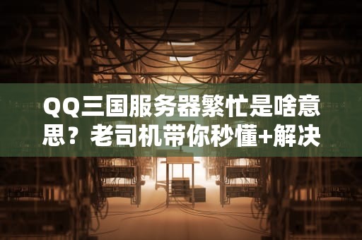 QQ三国服务器繁忙是啥意思？老司机带你秒懂+解决方案！