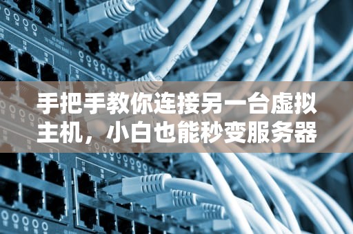 手把手教你连接另一台虚拟主机，小白也能秒变服务器大神！