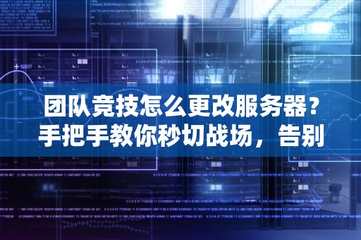 团队竞技怎么更改服务器？手把手教你秒切战场，告别延迟卡顿！