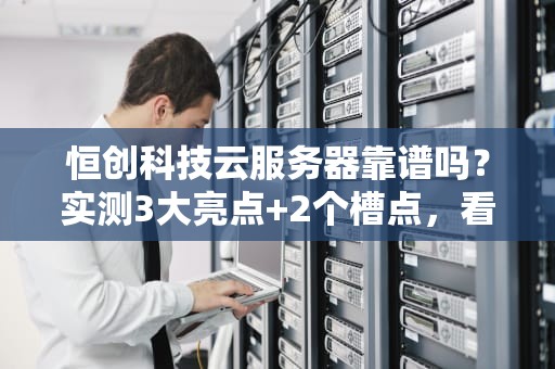 恒创科技云服务器靠谱吗？实测3大亮点+2个槽点，看完再剁手！