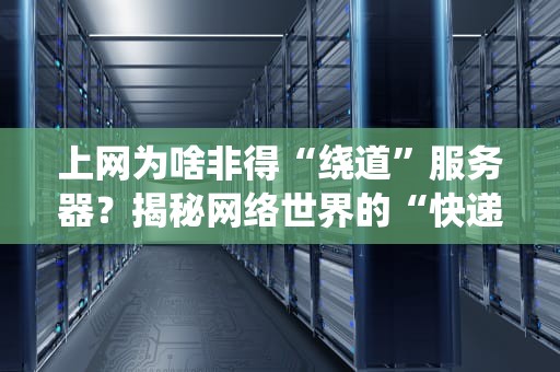 上网为啥非得“绕道”服务器？揭秘网络世界的“快递中转站”