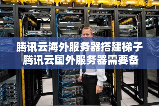 腾讯云海外服务器搭建梯子 腾讯云国外服务器需要备案吗