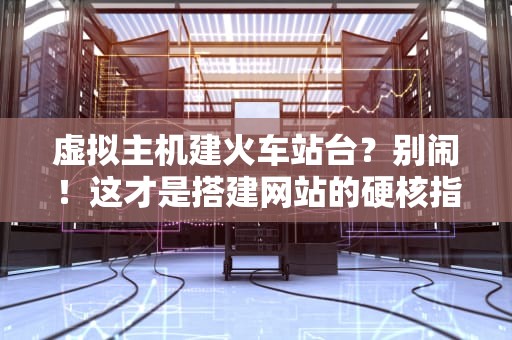 虚拟主机建火车站台？别闹！这才是搭建网站的硬核指南！