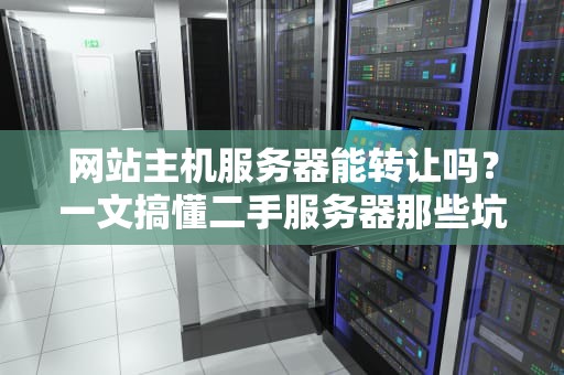 网站主机服务器能转让吗？一文搞懂二手服务器那些坑与香！