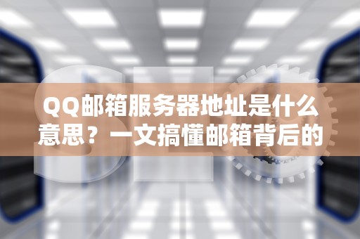QQ邮箱服务器地址是什么意思？一文搞懂邮箱背后的快递站！